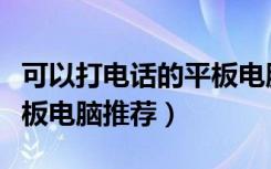 可以打电话的平板电脑排名（可以打电话的平板电脑推荐）