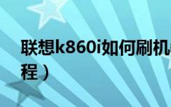 联想k860i如何刷机教程（联想k860刷机教程）