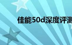 佳能50d深度评测（佳能50d评测）