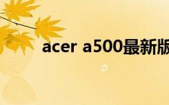 acer a500最新版本（acer a500）