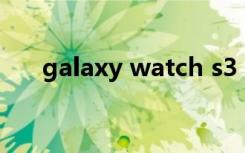 galaxy watch s3（galaxy s3 mini）