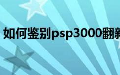 如何鉴别psp3000翻新机（psp 3000 破解）