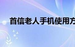 首信老人手机使用方法（首信老人手机）