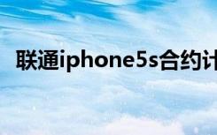 联通iphone5s合约计划（联通iphone5s）