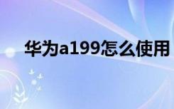 华为a199怎么使用（华为a199怎么样）