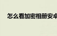 怎么看加密相册安卓（怎么看加密相册）