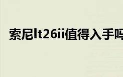 索尼lt26ii值得入手吗（索尼lt26ii怎么样）