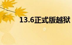 13.6正式版越狱（6 13完美越狱）