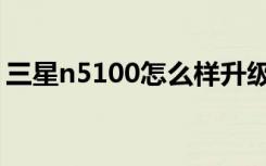 三星n5100怎么样升级（三星n5100怎么样）