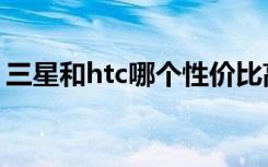 三星和htc哪个性价比高（三星和htc哪个好）