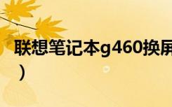 联想笔记本g460换屏视频（联想笔记本g460）