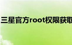 三星官方root权限获取（三星root权限获取）