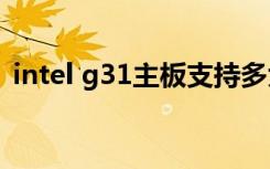 intel g31主板支持多大的cpu（intel g31）