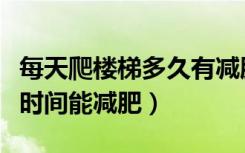 每天爬楼梯多久有减肥效果（每天爬楼梯多长时间能减肥）