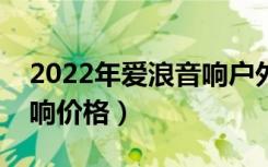 2022年爱浪音响户外音响最新款式（爱浪音响价格）