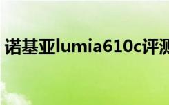 诺基亚lumia610c评测（诺基亚lumia 610）