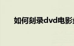 如何刻录dvd电影盘（如何刻录dvd）