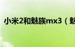 小米2和魅族mx3（魅族mx3小米3哪个好）