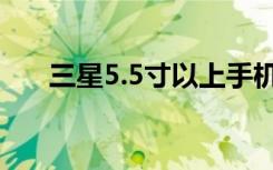 三星5.5寸以上手机（三星5 5寸手机）