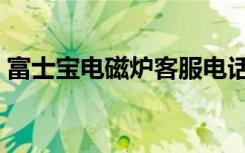 富士宝电磁炉客服电话（富士宝电磁炉官网）