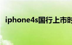 iphone4s国行上市时间（iphone4s国行）