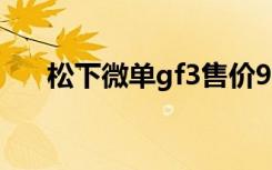 松下微单gf3售价999（松下微单gf3）