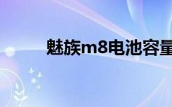 魅族m8电池容量（魅族m8电池）