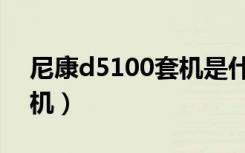 尼康d5100套机是什么意思（尼康d5100套机）