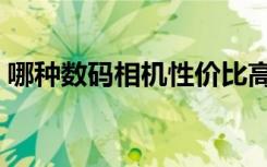 哪种数码相机性价比高（高性价比数码相机）