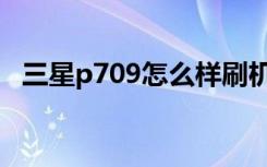 三星p709怎么样刷机（三星p709怎么样）