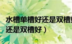 水槽单槽好还是双槽好价格如何（水槽单槽好还是双槽好）