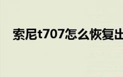 索尼t707怎么恢复出厂设置（索尼t707）