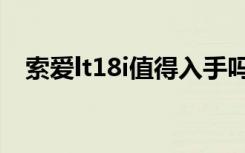 索爱lt18i值得入手吗（索爱lt18i怎么样）