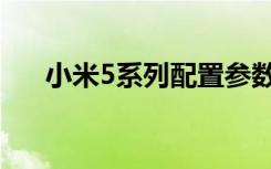 小米5系列配置参数（小米5配置参数）