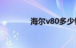 海尔v80多少钱（海尔v80）