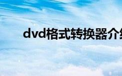 dvd格式转换器介绍（dvd格式转换）