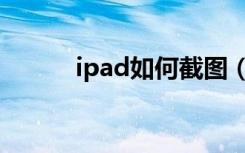 ipad如何截图（ipad如何截图）