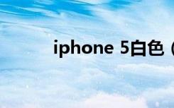 iphone 5白色（iphone5白色）