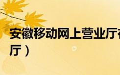 安徽移动网上营业厅在哪（安徽移动网上营业厅）