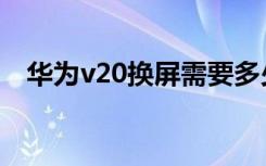 华为v20换屏需要多少钱（华为荣耀v20）