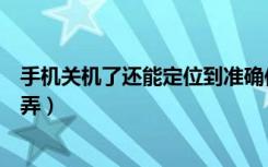 手机关机了还能定位到准确位置吗（定位对方手机位置怎么弄）