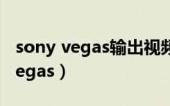 sony vegas输出视频很大怎么解决（sony vegas）