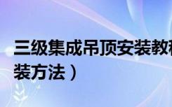 三级集成吊顶安装教程视频（三级集成吊顶安装方法）