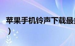 苹果手机铃声下载最多的（苹果手机铃声下载）