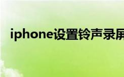 iphone设置铃声录屏（iphone设置铃声）