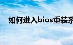 如何进入bios重装系统（如何进入bios）