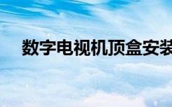 数字电视机顶盒安装（数字电视机顶盒）