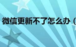 微信更新不了怎么办（微信更新不了怎么办）