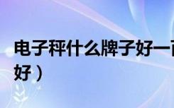 电子秤什么牌子好一百公斤（电子秤什么牌子好）