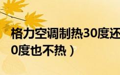 格力空调制热30度还是不热（格力空调制热30度也不热）